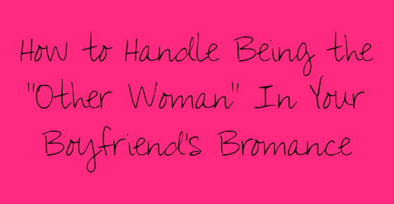 How to Handle being the other woman in your boyfriend's bromance